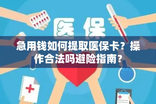 急用钱如何提取医保卡？操作合法吗避险指南？
